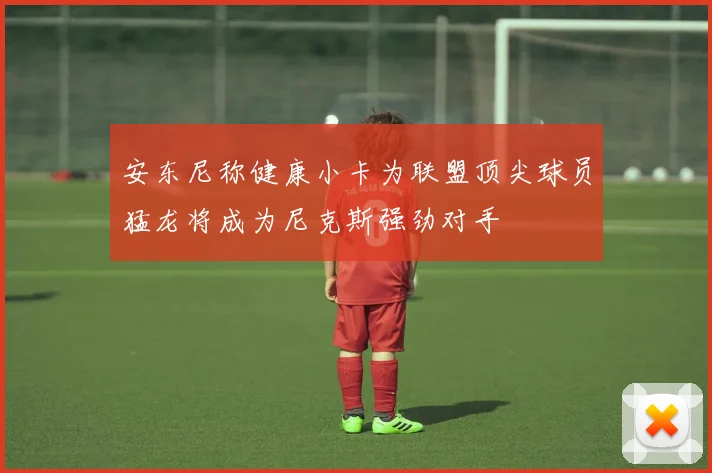 安东尼称健康小卡为联盟顶尖球员猛龙将成为尼克斯强劲对手