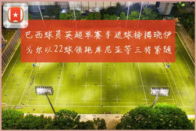 巴西球员英超单赛季进球榜揭晓伊戈尔以22球领跑库尼亚等三将紧随其后