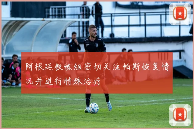 阿根廷教练组密切关注帕斯恢复情况并进行特殊治疗
