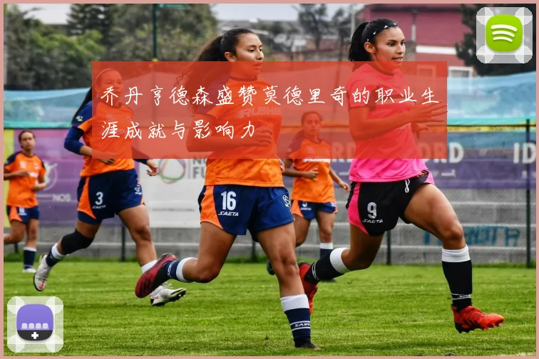乔丹亨德森盛赞莫德里奇的职业生涯成就与影响力
