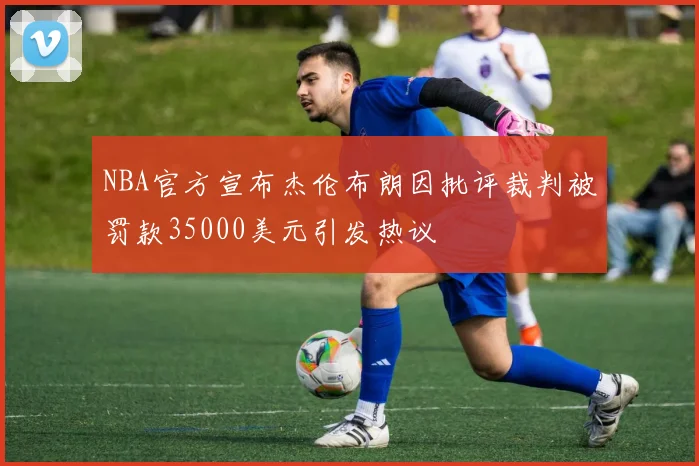 NBA官方宣布杰伦布朗因批评裁判被罚款35000美元引发热议