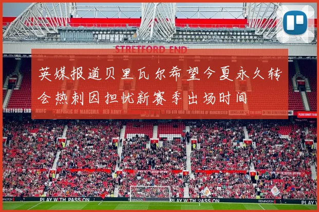 英媒报道贝里瓦尔希望今夏永久转会热刺因担忧新赛季出场时间