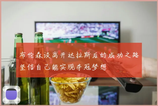布伦森谈离开达拉斯后的成功之路坚信自己能实现夺冠梦想