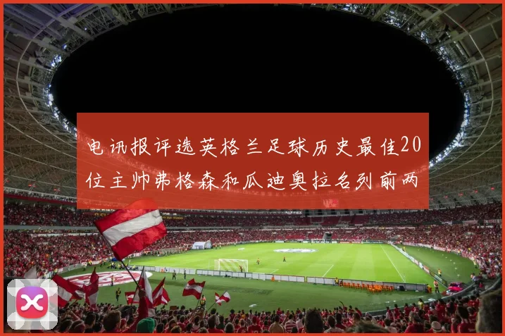 电讯报评选英格兰足球历史最佳20位主帅弗格森和瓜迪奥拉名列前两位
