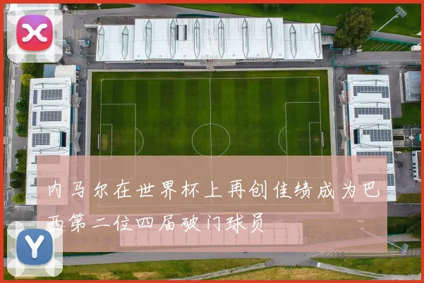 内马尔在世界杯上再创佳绩成为巴西第二位四届破门球员