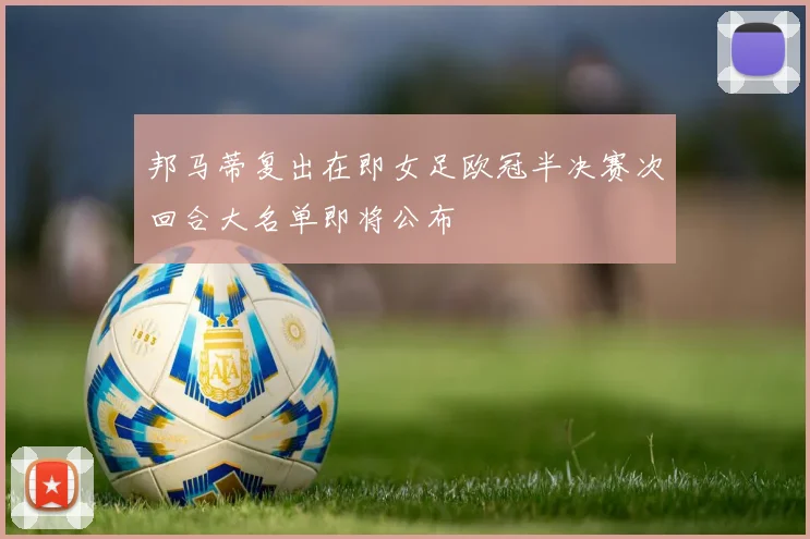 邦马蒂复出在即女足欧冠半决赛次回合大名单即将公布