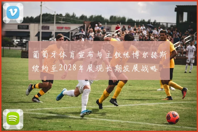 葡萄牙体育宣布与主教练博尔赫斯续约至2028年展现长期发展战略