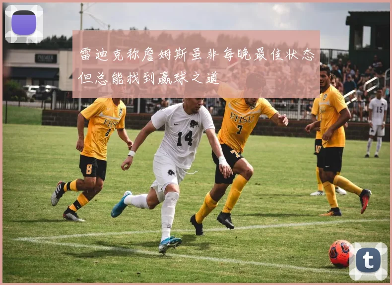 雷迪克称詹姆斯虽非每晚最佳状态但总能找到赢球之道