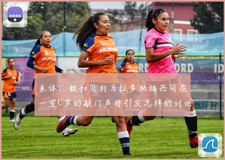 米体：假如贝利马拉多纳梅西同在一室C罗的敲门声将引发怎样的讨论