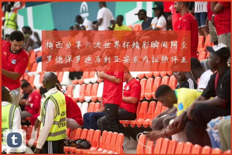 梅西分享六次世界杯精彩瞬间阿圭罗德保罗迪马利亚安东内拉热评互动