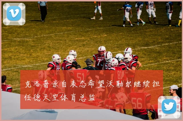 克洛普亲自表态希望沃勒尔继续担任德天空体育总监