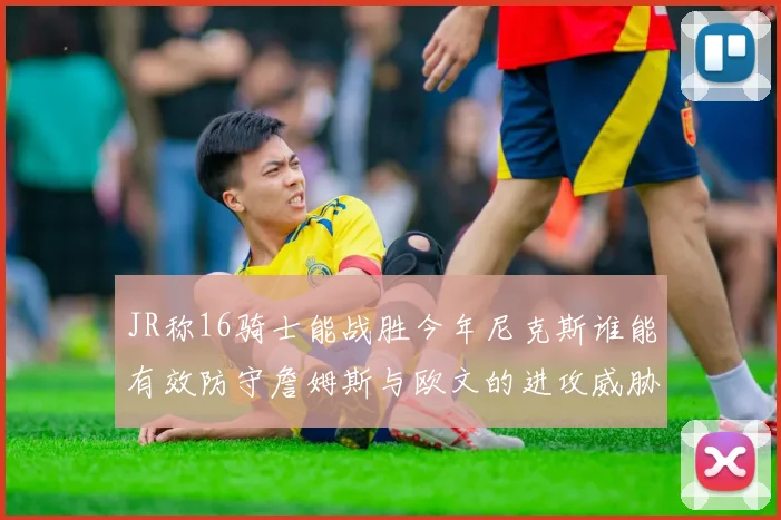 JR称16骑士能战胜今年尼克斯谁能有效防守詹姆斯与欧文的进攻威胁