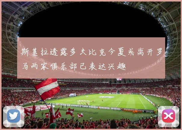 斯基拉透露多夫比克今夏或离开罗马两家俱乐部已表达兴趣