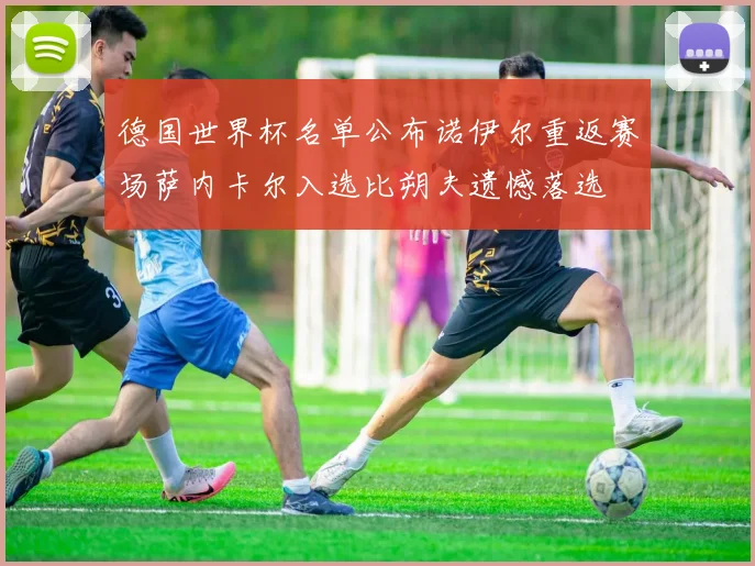 德国世界杯名单公布诺伊尔重返赛场萨内卡尔入选比朔夫遗憾落选