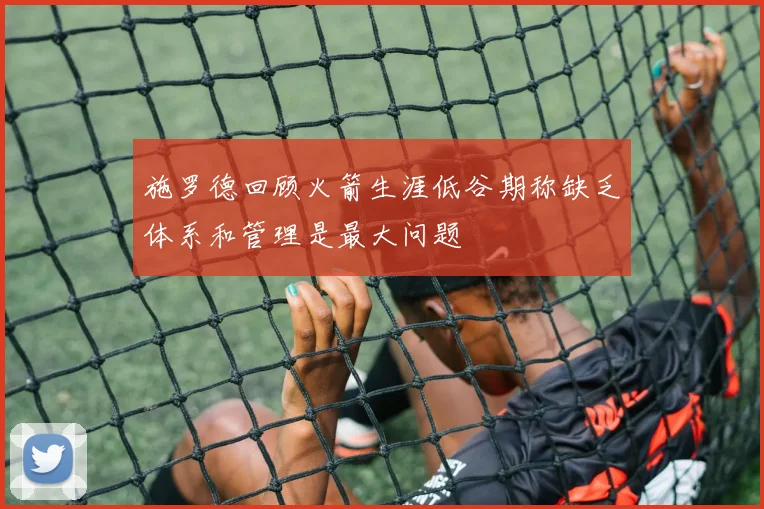 施罗德回顾火箭生涯低谷期称缺乏体系和管理是最大问题