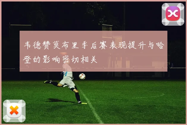 韦德赞莫布里季后赛表现提升与哈登的影响密切相关