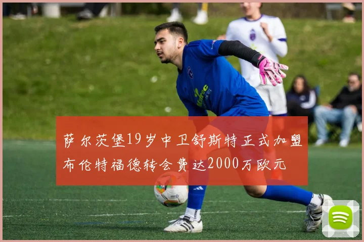 萨尔茨堡19岁中卫舒斯特正式加盟布伦特福德转会费达2000万欧元