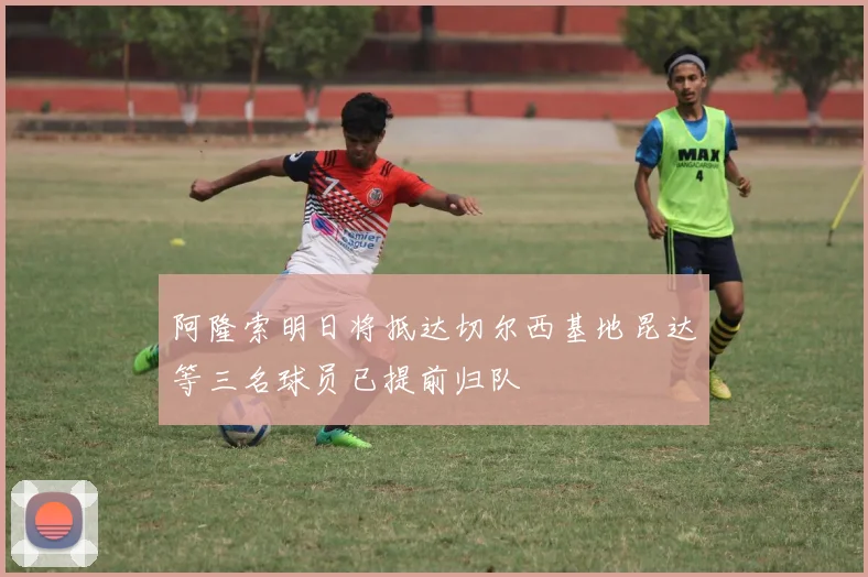 阿隆索明日将抵达切尔西基地昆达等三名球员已提前归队