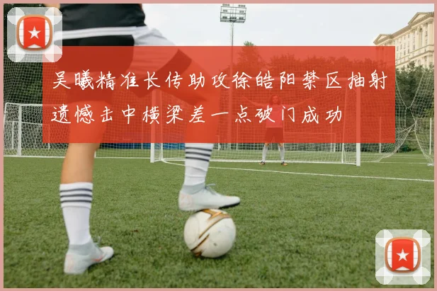 吴曦精准长传助攻徐皓阳禁区抽射遗憾击中横梁差一点破门成功