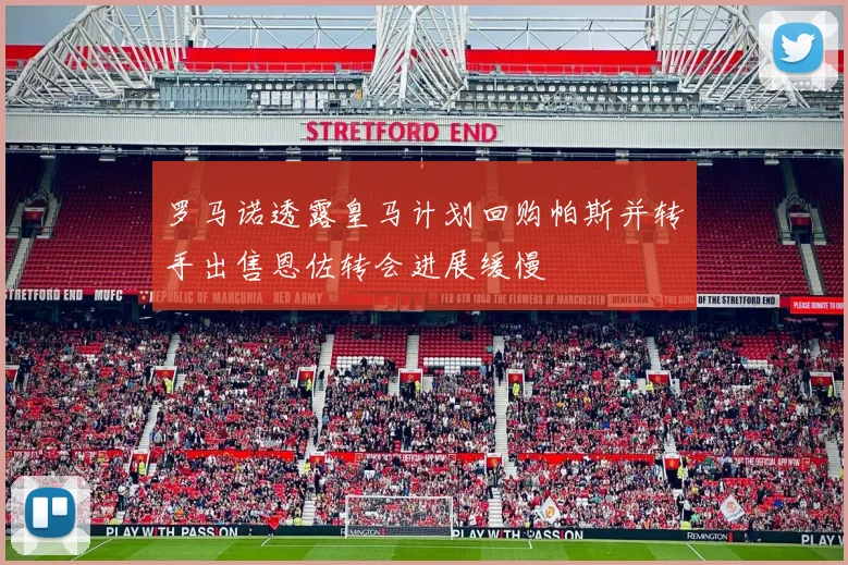 罗马诺透露皇马计划回购帕斯并转手出售恩佐转会进展缓慢