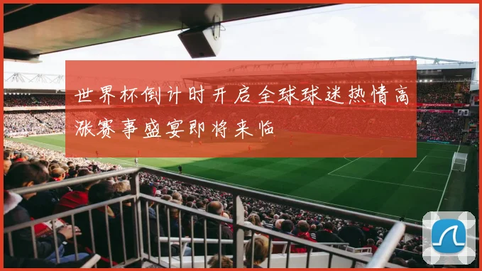 世界杯倒计时开启全球球迷热情高涨赛事盛宴即将来临