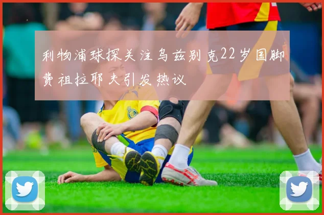 利物浦球探关注乌兹别克22岁国脚费祖拉耶夫引发热议