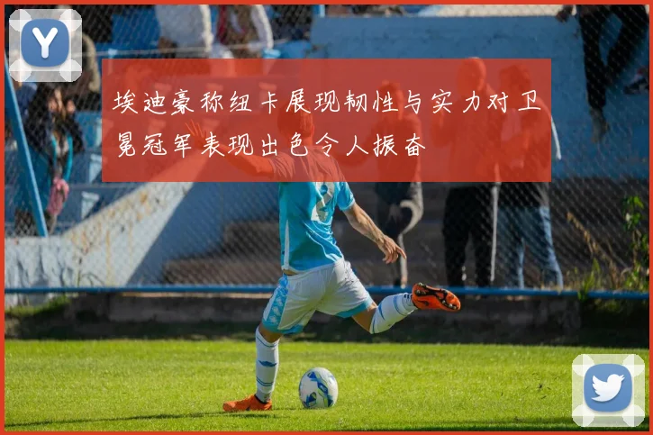 埃迪豪称纽卡展现韧性与实力对卫冕冠军表现出色令人振奋