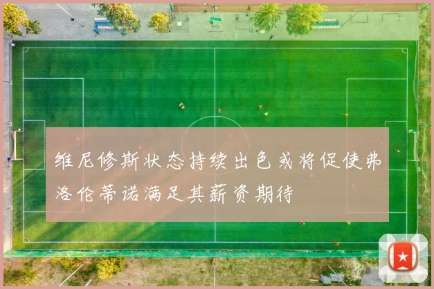维尼修斯状态持续出色或将促使弗洛伦蒂诺满足其薪资期待