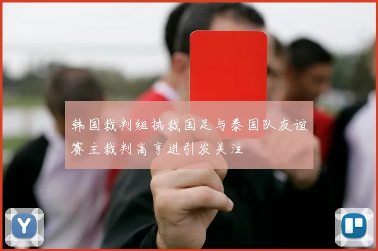 韩国裁判组执裁国足与泰国队友谊赛主裁判高亨进引发关注