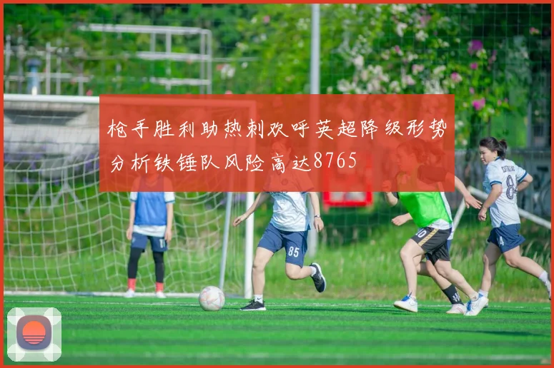 枪手胜利助热刺欢呼英超降级形势分析铁锤队风险高达8765