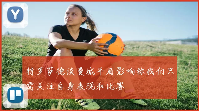 特罗萨德谈曼城平局影响称我们只需关注自身表现和比赛