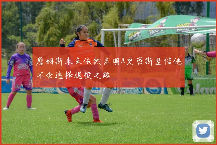 詹姆斯未来依然光明A史密斯坚信他不会选择退役之路