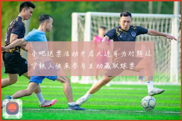 小吧送票活动开启大连可为对阵辽宁铁人快来参与互动赢取球票