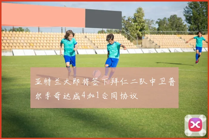 亚特兰大即将签下拜仁二队中卫普尔季奇达成4加1合同协议