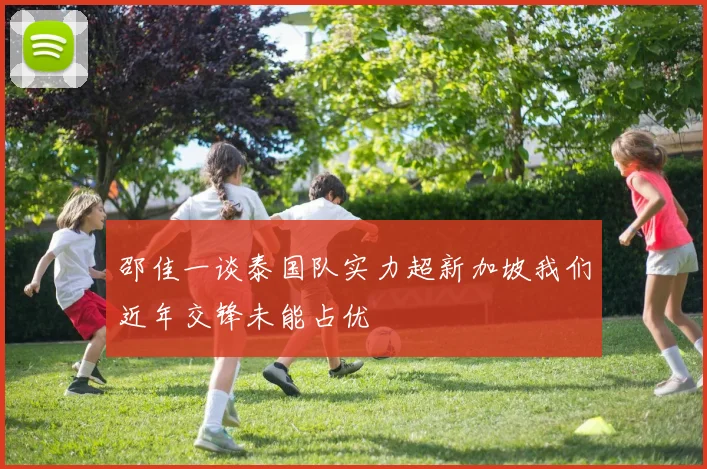 邵佳一谈泰国队实力超新加坡我们近年交锋未能占优