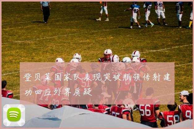 登贝莱国家队表现突破瓶颈传射建功回应外界质疑